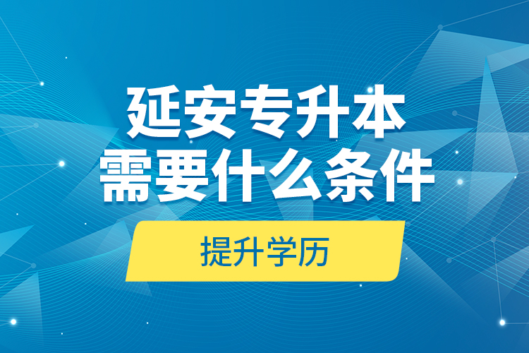 延安專升本需要什么條件提升學歷？