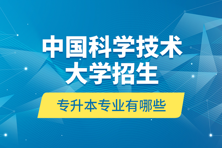中國(guó)科學(xué)技術(shù)大學(xué)招生專(zhuān)升本專(zhuān)業(yè)有哪些？