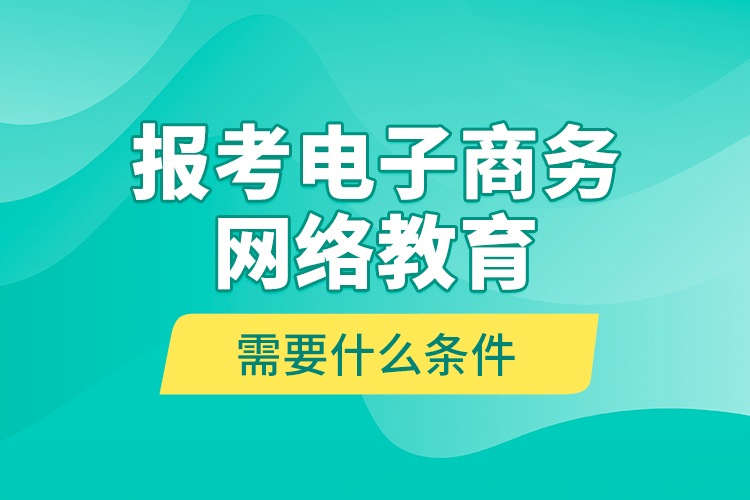 報(bào)考電子商務(wù)網(wǎng)絡(luò)教育需要什么條件？