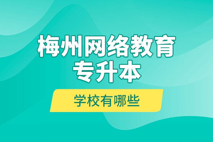 梅州網(wǎng)絡教育專升本學校有哪些？