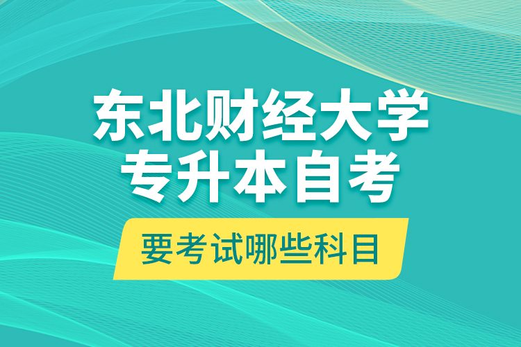 東北財(cái)經(jīng)大學(xué)專(zhuān)升本自考要考試哪些科目？