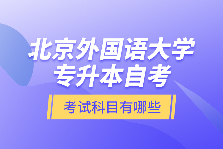 北京外國語大學(xué)專升本自考考試科目有哪些？