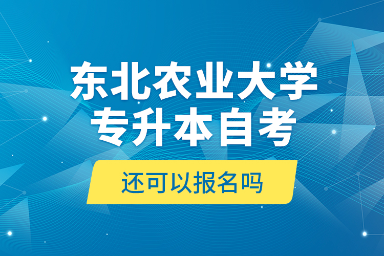 東北農(nóng)業(yè)大學(xué)專升本自考還可以報名嗎？