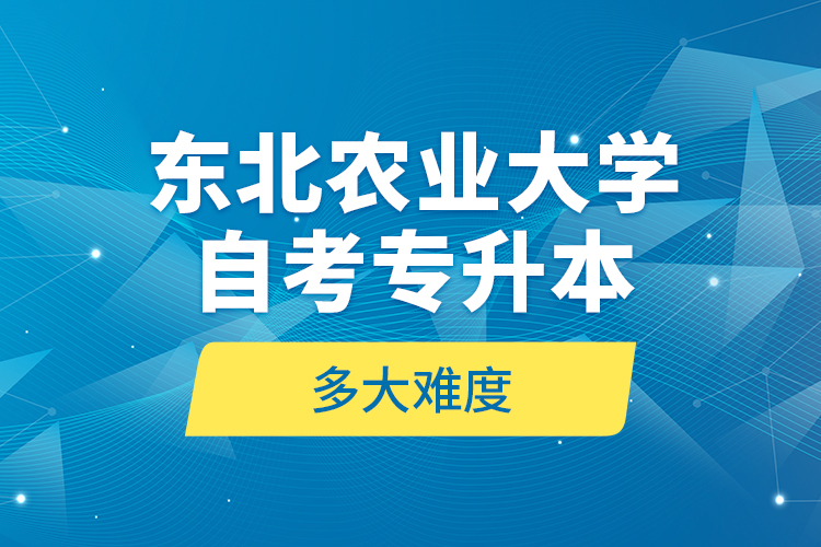 東北農(nóng)業(yè)大學(xué)自考專升本多大難度？