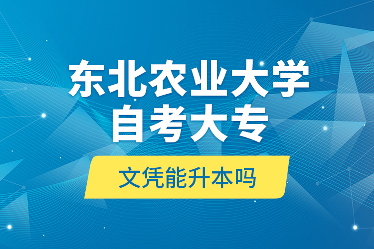 東北農(nóng)業(yè)大學自考大專文憑能升本嗎？