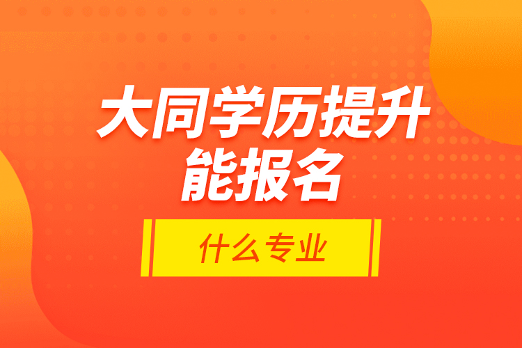 大同學(xué)歷提升能報(bào)名什么專業(yè)？