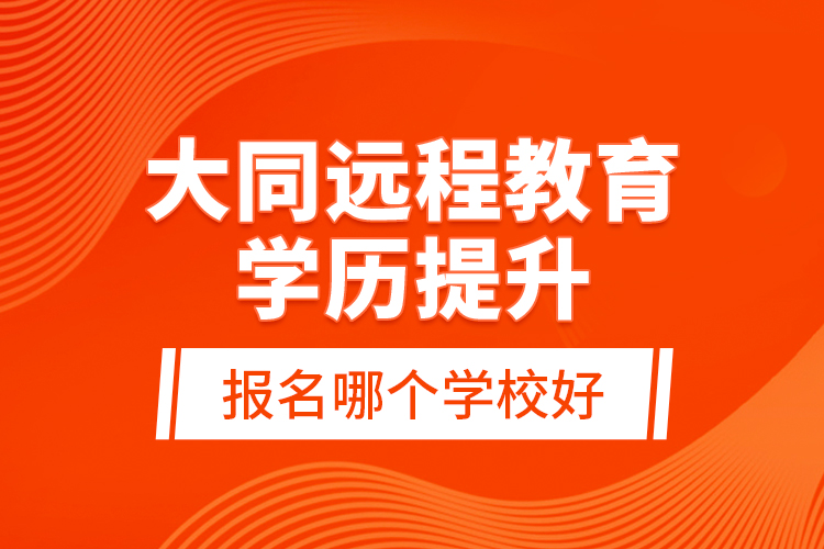 大同遠(yuǎn)程教育學(xué)歷提升報名哪個學(xué)校好？