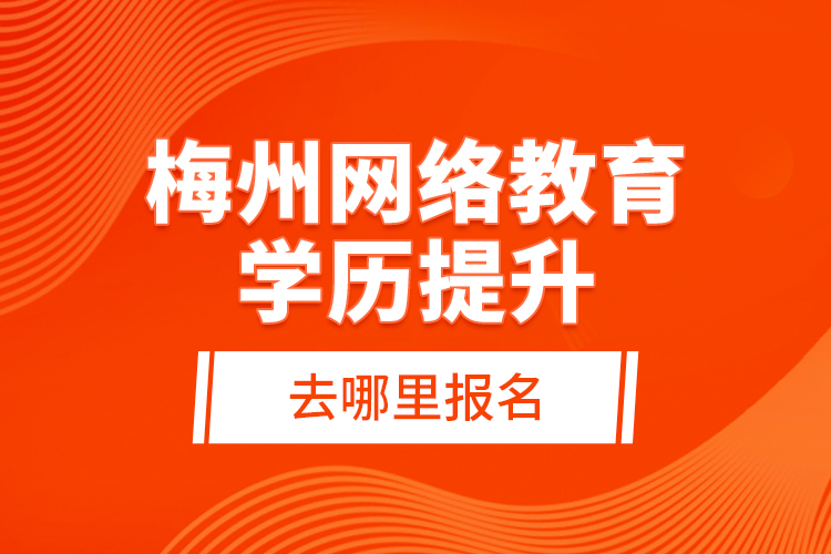 梅州網絡教育學歷提升去哪里報名？