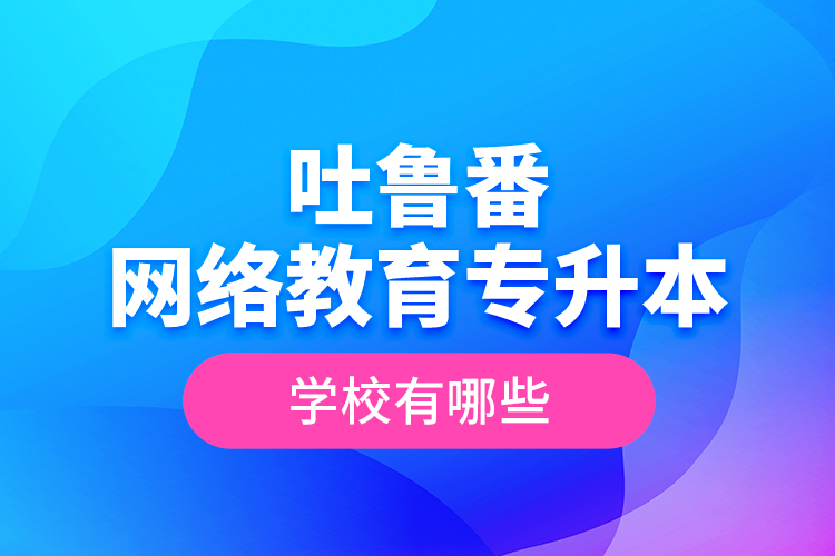吐魯番網(wǎng)絡(luò)教育專升本學(xué)校有哪些？