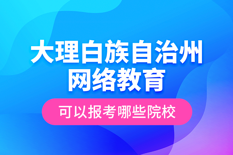 大理白族自治州網(wǎng)絡(luò)教育可以報(bào)考哪些院校？