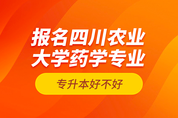 報名四川農(nóng)業(yè)大學(xué)藥學(xué)專業(yè)專升本好不好？