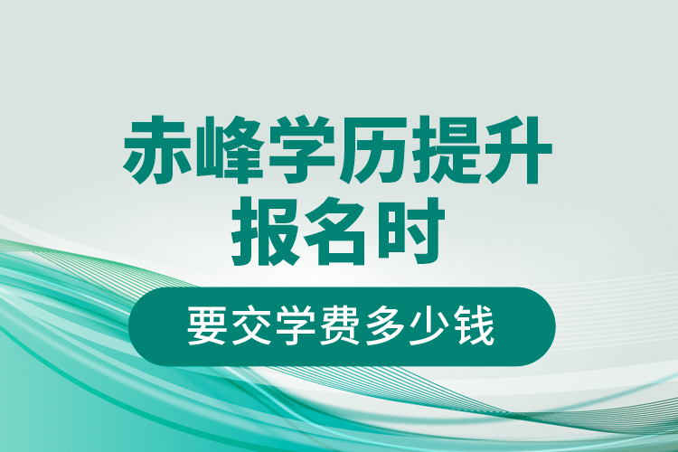 赤峰學(xué)歷提升報(bào)名時(shí)要交學(xué)費(fèi)多少錢(qián)？