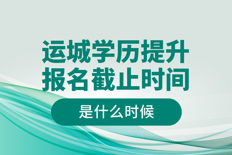 運城學歷提升報名截止時間是什么時候？
