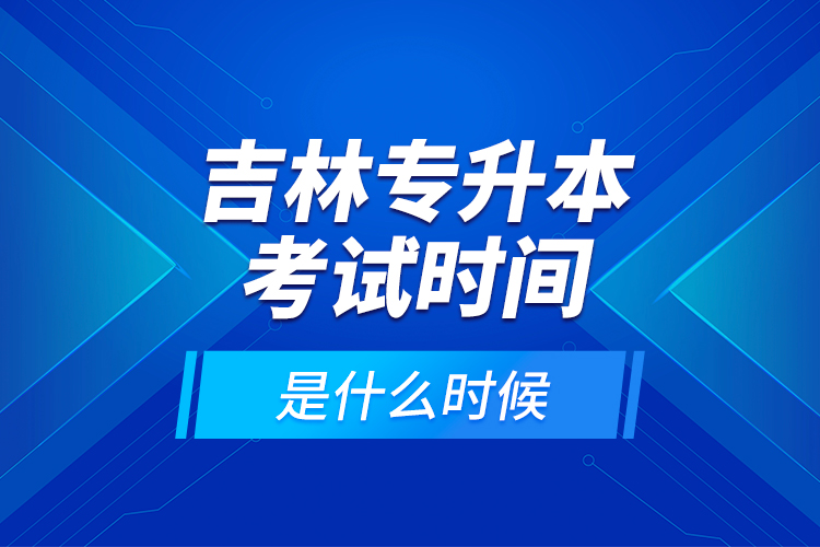 吉林專升本考試時間是什么時候？