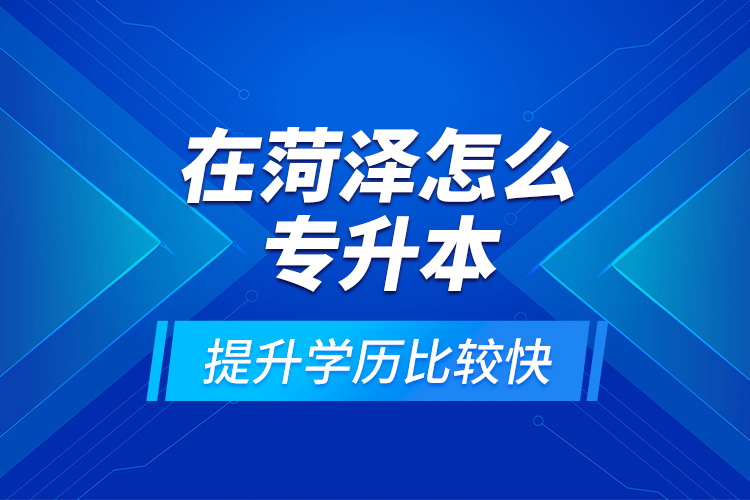 在菏澤怎么專升本提升學(xué)歷比較快？