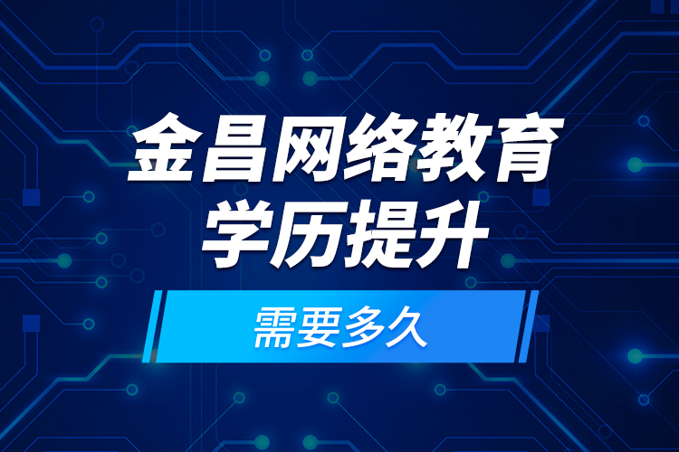 金昌網(wǎng)絡(luò)教育學(xué)歷提升需要多久？
