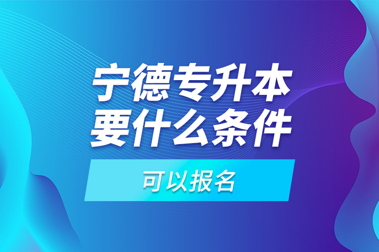 寧德專升本要什么條件可以報(bào)名？