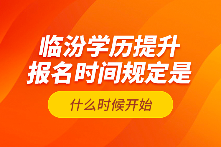 臨汾學(xué)歷提升報(bào)名時(shí)間規(guī)定是什么時(shí)候開始？