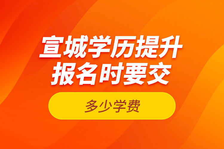 宣城學歷提升報名時要交多少學費？