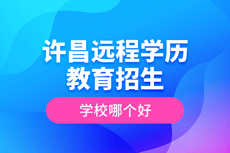許昌遠(yuǎn)程學(xué)歷教育招生學(xué)校哪個好？