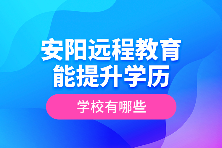 安陽遠(yuǎn)程教育能提升學(xué)歷的學(xué)校有哪些？