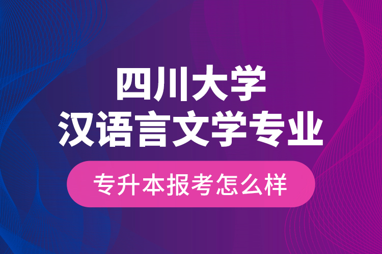 四川大學(xué)漢語(yǔ)言文學(xué)專業(yè)專升本報(bào)考怎么樣？