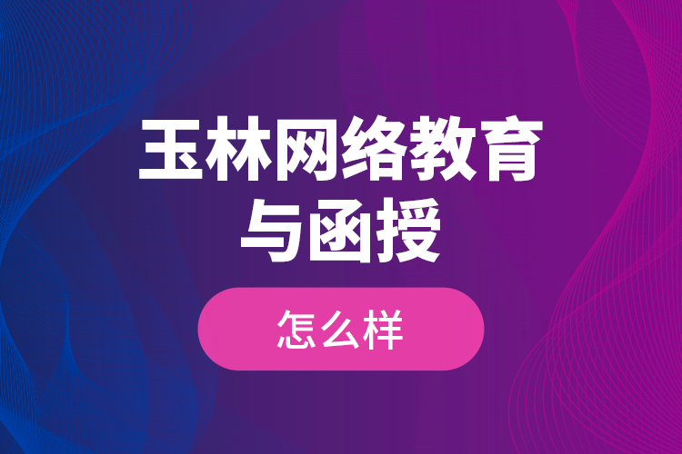 玉林網(wǎng)絡(luò)教育與函授怎么樣？
