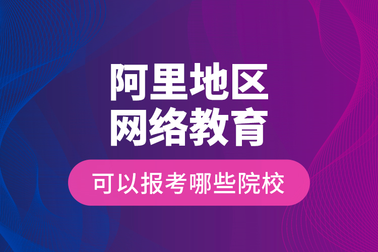 阿里地區(qū)網(wǎng)絡(luò)教育可以報考哪些院校？