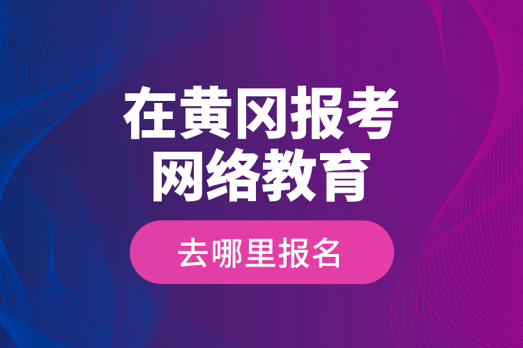 在黃岡報考網(wǎng)絡(luò)教育去哪里報名？