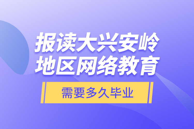 報(bào)讀大興安嶺地區(qū)網(wǎng)絡(luò)教育需要多久畢業(yè)？