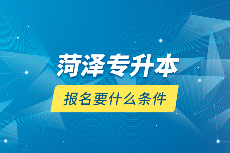 菏澤專(zhuān)升本報(bào)名要什么條件？