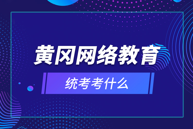 黃岡網(wǎng)絡(luò)教育統(tǒng)考考什么？