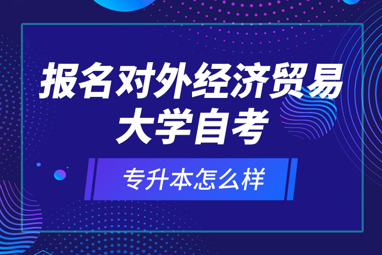 報名對外經(jīng)濟(jì)貿(mào)易大學(xué)自考專升本怎么樣？