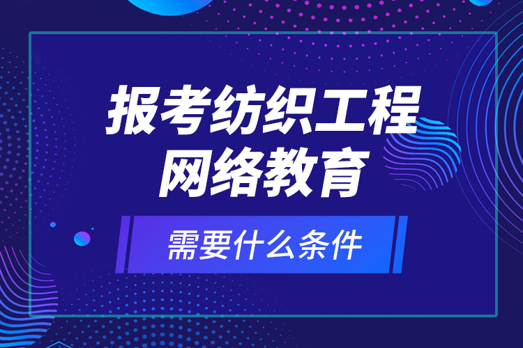 報(bào)考紡織工程網(wǎng)絡(luò)教育需要什么條件？