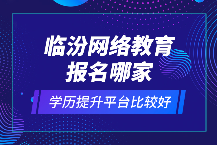 臨汾網(wǎng)絡(luò)教育報(bào)名哪家學(xué)歷提升平臺(tái)比較好？