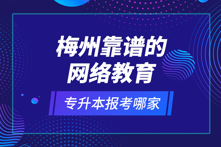 梅州靠譜的網(wǎng)絡教育專升本報考哪家？