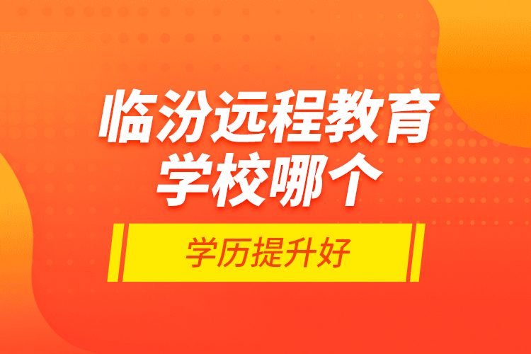臨汾遠(yuǎn)程教育學(xué)校哪個(gè)學(xué)歷提升好？