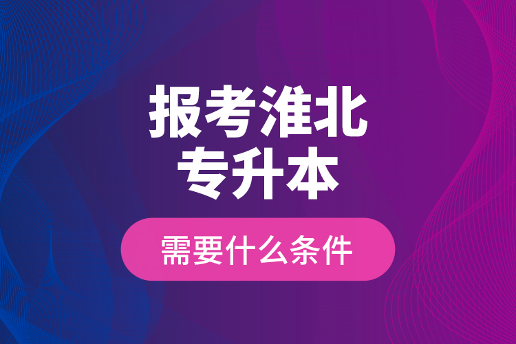 報(bào)考淮北專升本需要什么條件？
