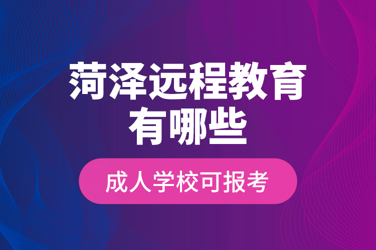 菏澤遠程教育有哪些成人學校可報考？
