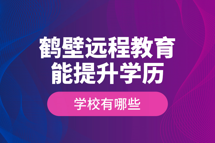 鶴壁遠(yuǎn)程教育能提升學(xué)歷的學(xué)校有哪些？