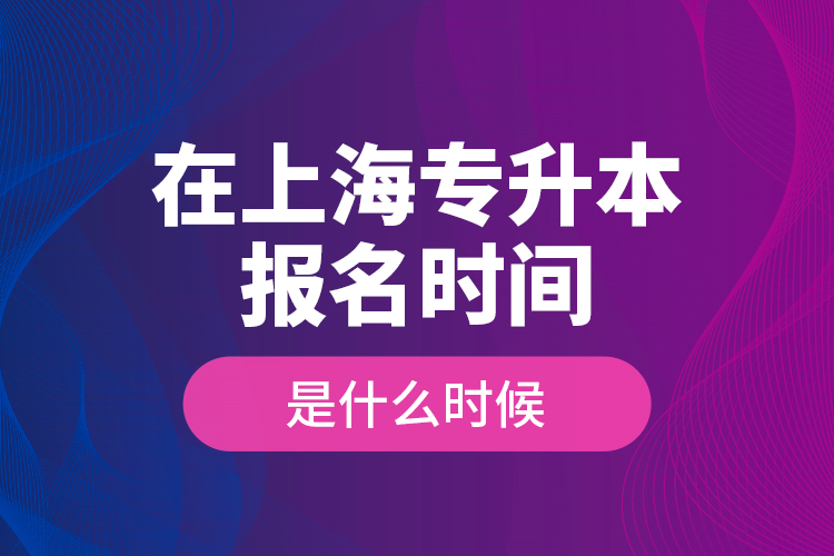 在上海專(zhuān)升本報(bào)名時(shí)間是什么時(shí)候？