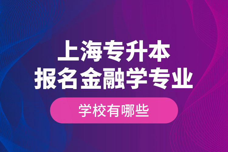 上海專升本報(bào)名金融學(xué)專業(yè)學(xué)校有哪些？