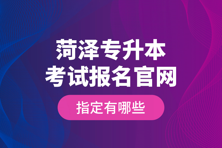 菏澤專(zhuān)升本考試報(bào)名官網(wǎng)指定有哪些？