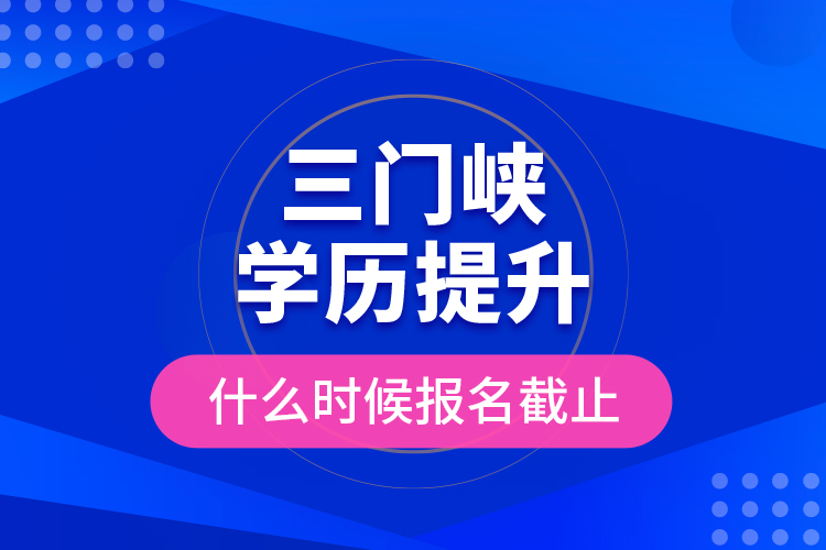 三門峽學歷提升什么時候報名截止？