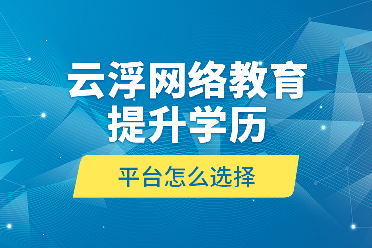 云浮網(wǎng)絡(luò)教育提升學(xué)歷平臺(tái)怎么選擇？