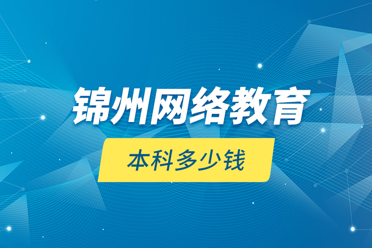 錦州網(wǎng)絡(luò)教育本科多少錢？