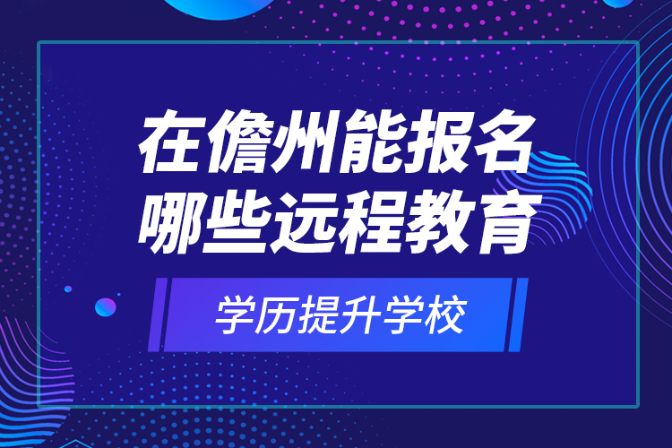 在儋州能報名哪些遠(yuǎn)程教育學(xué)歷提升學(xué)校？