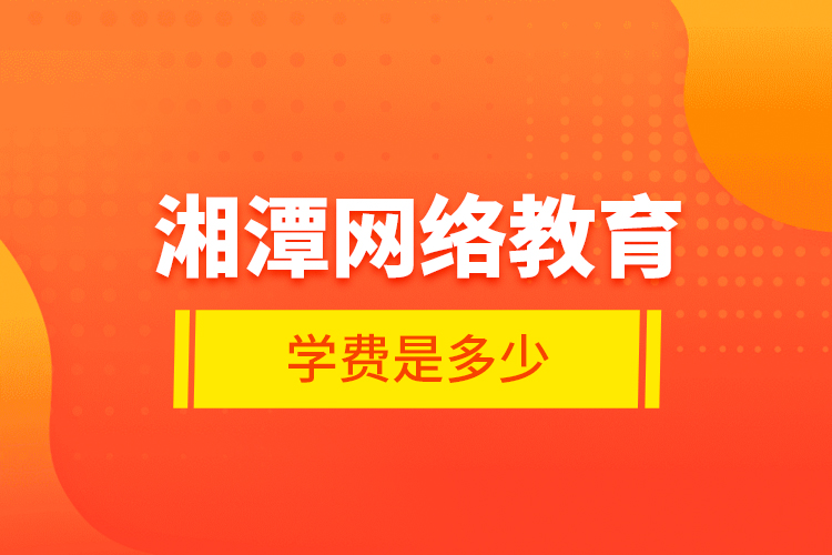 湘潭網(wǎng)絡教育學費是多少？