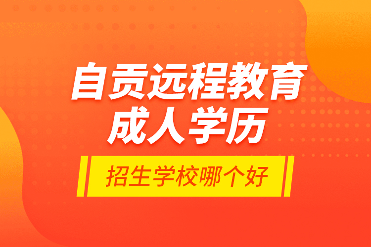 自貢遠(yuǎn)程教育成人學(xué)歷招生學(xué)校哪個好？
