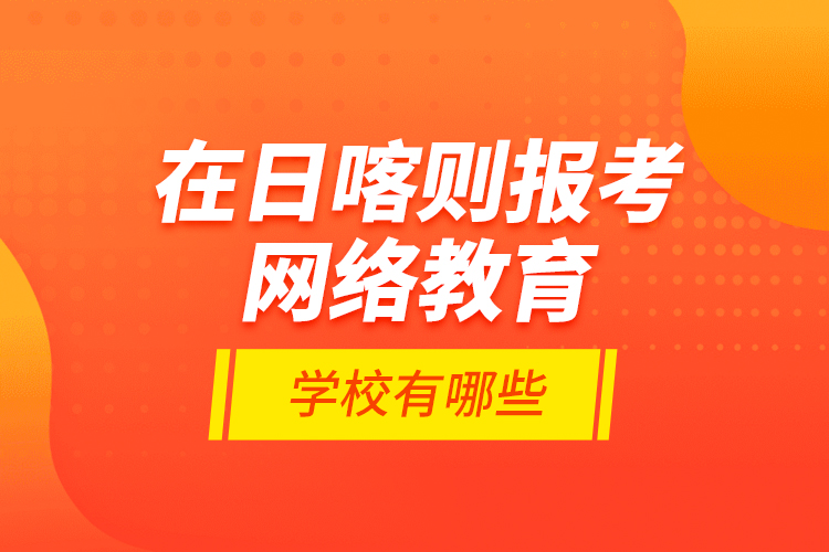 在日喀則報考網(wǎng)絡(luò)教育的學(xué)校有哪些？